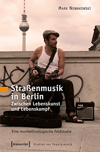 Straßenmusik in Berlin: Zwischen Lebenskunst und Lebenskampf. Eine musikethnologische Feldstudie (Studien zur Popularmusik) von transcript Verlag